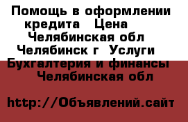 Помощь в оформлении кредита › Цена ­ 1 - Челябинская обл., Челябинск г. Услуги » Бухгалтерия и финансы   . Челябинская обл.